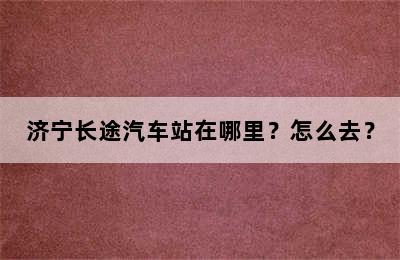 济宁长途汽车站在哪里？怎么去？