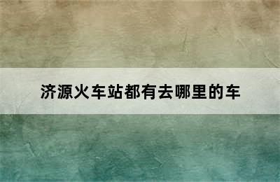 济源火车站都有去哪里的车