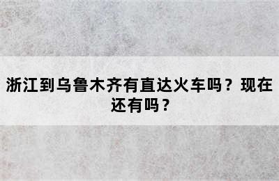 浙江到乌鲁木齐有直达火车吗？现在还有吗？