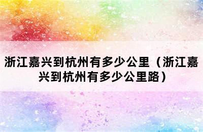 浙江嘉兴到杭州有多少公里（浙江嘉兴到杭州有多少公里路）