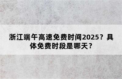 浙江端午高速免费时间2025？具体免费时段是哪天？