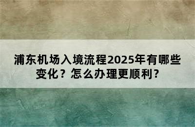 浦东机场入境流程2025年有哪些变化？怎么办理更顺利？