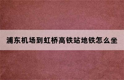 浦东机场到虹桥高铁站地铁怎么坐