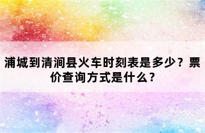 浦城到清涧县火车时刻表是多少？票价查询方式是什么？