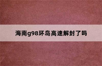 海南g98环岛高速解封了吗