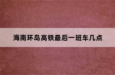 海南环岛高铁最后一班车几点