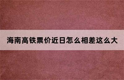 海南高铁票价近日怎么相差这么大