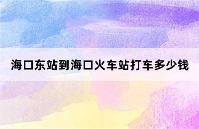 海口东站到海口火车站打车多少钱