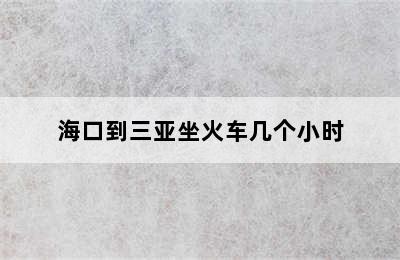 海口到三亚坐火车几个小时