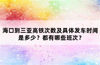 海口到三亚高铁次数及具体发车时间是多少？都有哪些班次？