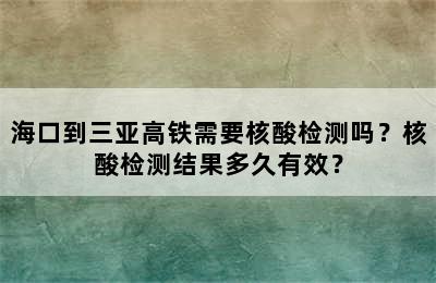 海口到三亚高铁需要核酸检测吗？核酸检测结果多久有效？