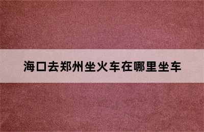 海口去郑州坐火车在哪里坐车