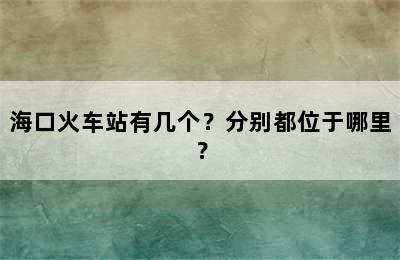 海口火车站有几个？分别都位于哪里？