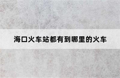 海口火车站都有到哪里的火车