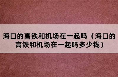 海口的高铁和机场在一起吗（海口的高铁和机场在一起吗多少钱）