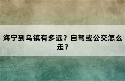海宁到乌镇有多远？自驾或公交怎么走？