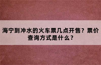 海宁到冲水的火车票几点开售？票价查询方式是什么？