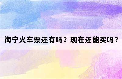 海宁火车票还有吗？现在还能买吗？