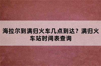 海拉尔到满归火车几点到达？满归火车站时间表查询