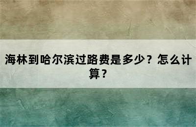 海林到哈尔滨过路费是多少？怎么计算？