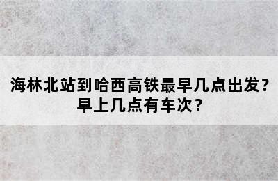 海林北站到哈西高铁最早几点出发？早上几点有车次？