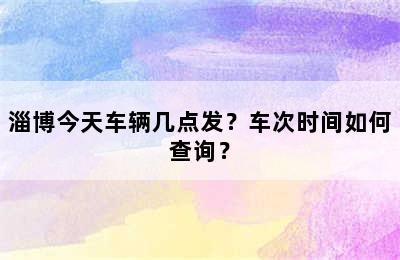 淄博今天车辆几点发？车次时间如何查询？