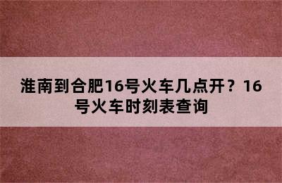 淮南到合肥16号火车几点开？16号火车时刻表查询