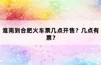 淮南到合肥火车票几点开售？几点有票？