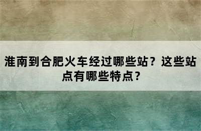 淮南到合肥火车经过哪些站？这些站点有哪些特点？