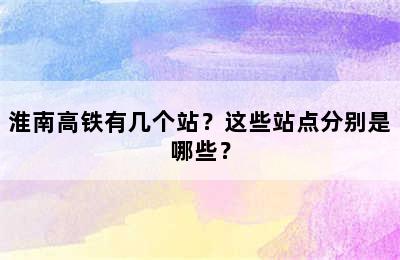 淮南高铁有几个站？这些站点分别是哪些？