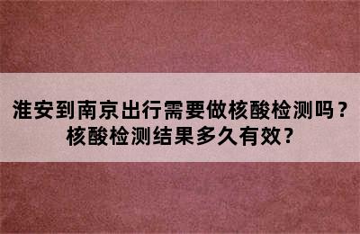 淮安到南京出行需要做核酸检测吗？核酸检测结果多久有效？