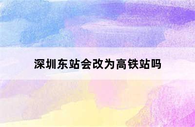 深圳东站会改为高铁站吗