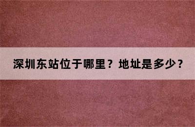 深圳东站位于哪里？地址是多少？
