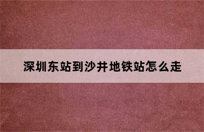 深圳东站到沙井地铁站怎么走