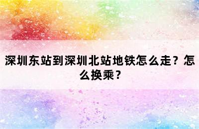 深圳东站到深圳北站地铁怎么走？怎么换乘？