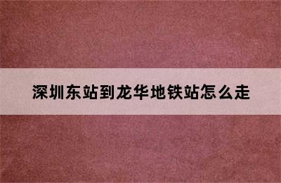 深圳东站到龙华地铁站怎么走