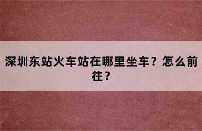 深圳东站火车站在哪里坐车？怎么前往？