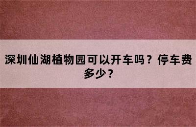 深圳仙湖植物园可以开车吗？停车费多少？