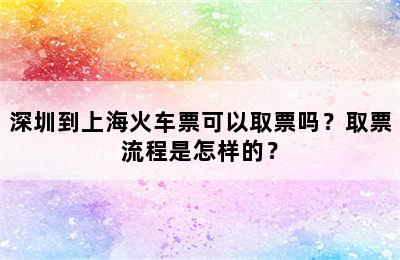 深圳到上海火车票可以取票吗？取票流程是怎样的？