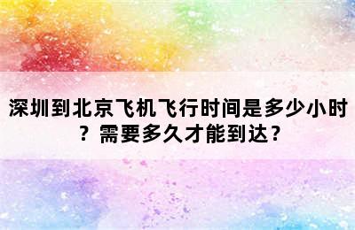 深圳到北京飞机飞行时间是多少小时？需要多久才能到达？