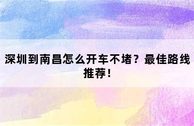 深圳到南昌怎么开车不堵？最佳路线推荐！