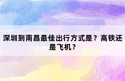 深圳到南昌最佳出行方式是？高铁还是飞机？