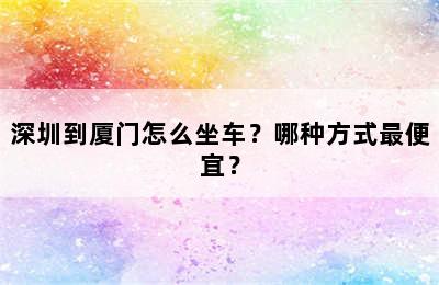 深圳到厦门怎么坐车？哪种方式最便宜？