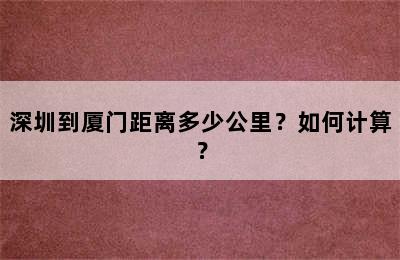 深圳到厦门距离多少公里？如何计算？
