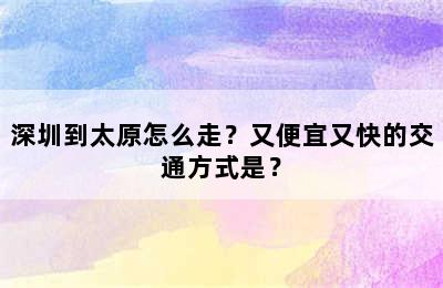 深圳到太原怎么走？又便宜又快的交通方式是？