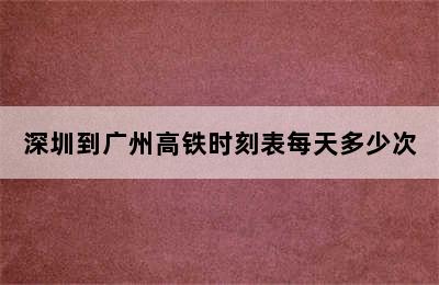 深圳到广州高铁时刻表每天多少次