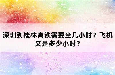 深圳到桂林高铁需要坐几小时？飞机又是多少小时？