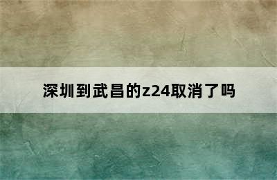 深圳到武昌的z24取消了吗