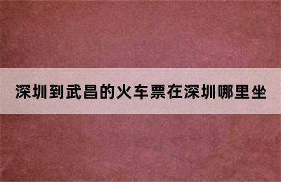 深圳到武昌的火车票在深圳哪里坐
