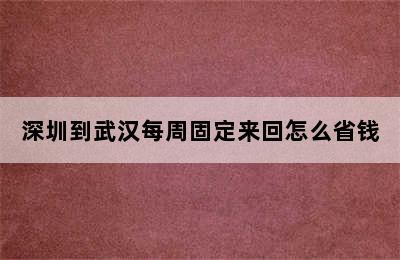 深圳到武汉每周固定来回怎么省钱